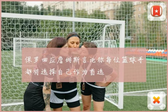 保罗回应詹姆斯言论称每位篮球手都将选择自己作为首选