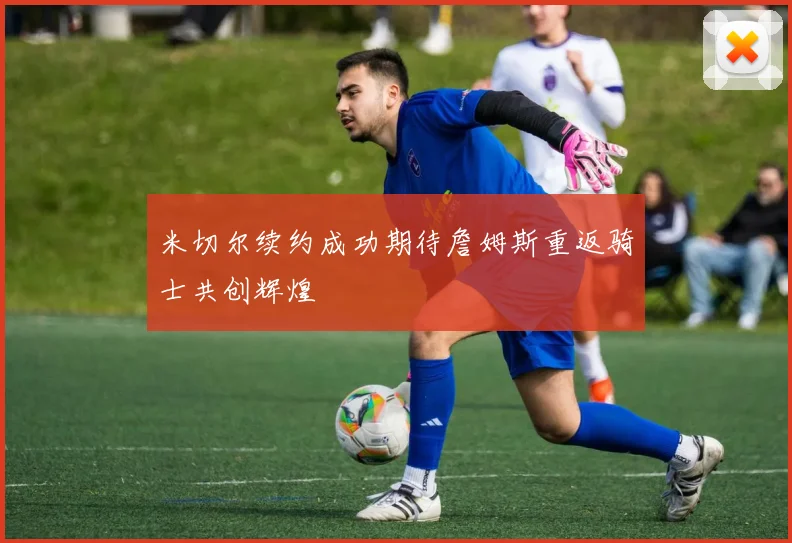 米切尔续约成功期待詹姆斯重返骑士共创辉煌